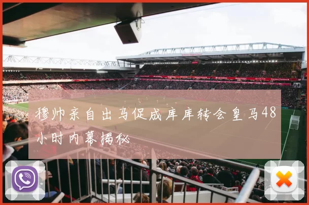 穆帅亲自出马促成库库转会皇马48小时内幕揭秘