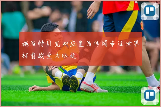 施洛特贝克回应皇马传闻专注世界杯首战全力以赴