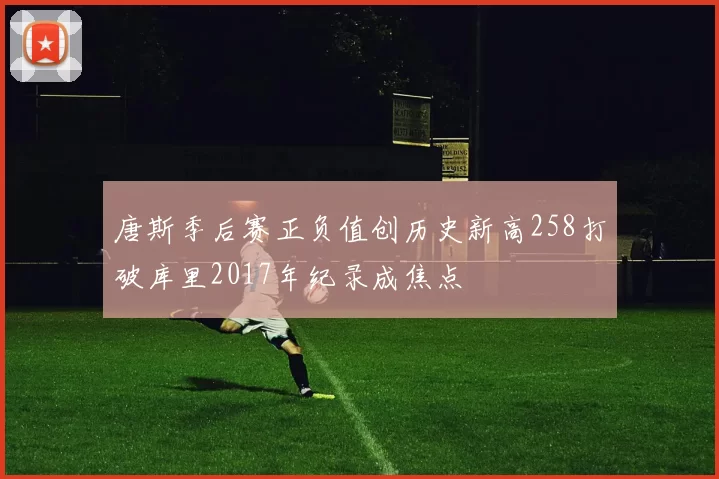 唐斯季后赛正负值创历史新高258打破库里2017年纪录成焦点
