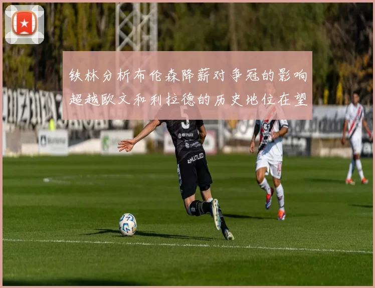 铁林分析布伦森降薪对争冠的影响超越欧文和利拉德的历史地位在望