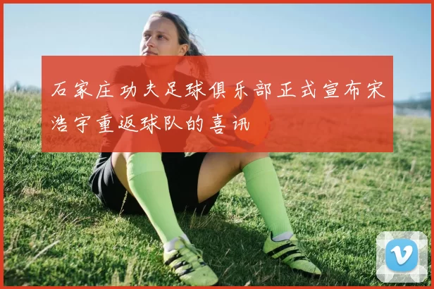 石家庄功夫足球俱乐部正式宣布宋浩宇重返球队的喜讯