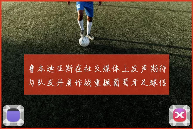 鲁本迪亚斯在社交媒体上发声期待与队友并肩作战重振葡萄牙足球信心