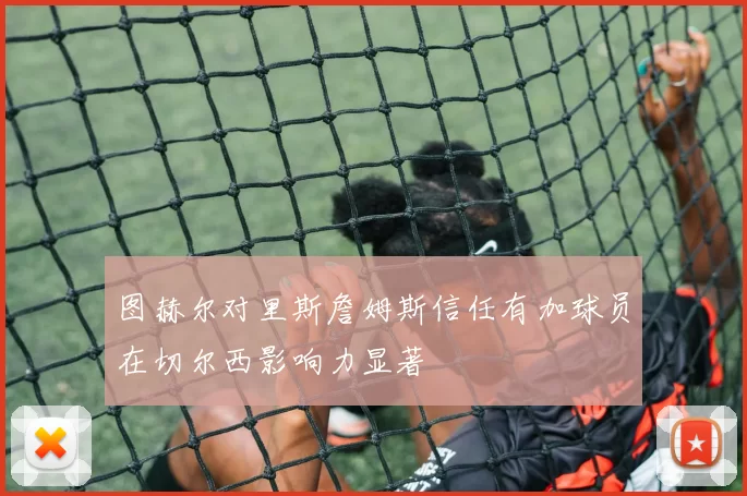 图赫尔对里斯詹姆斯信任有加球员在切尔西影响力显著