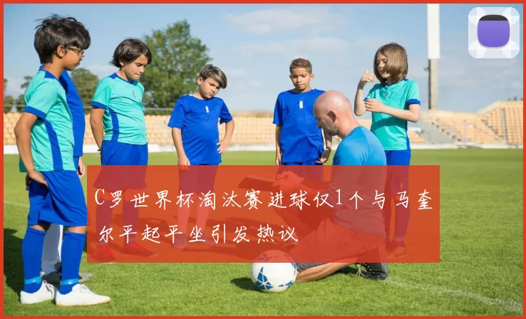 C罗世界杯淘汰赛进球仅1个与马奎尔平起平坐引发热议