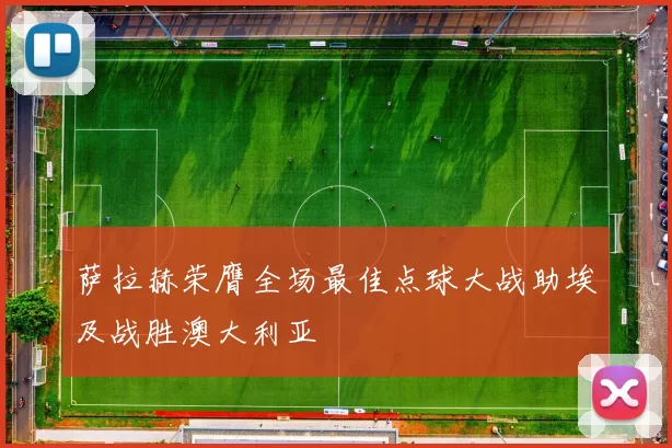 萨拉赫荣膺全场最佳点球大战助埃及战胜澳大利亚