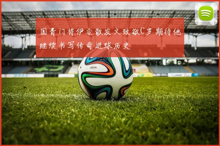 国青门将伊合散发文致敬C罗期待他继续书写传奇进球历史